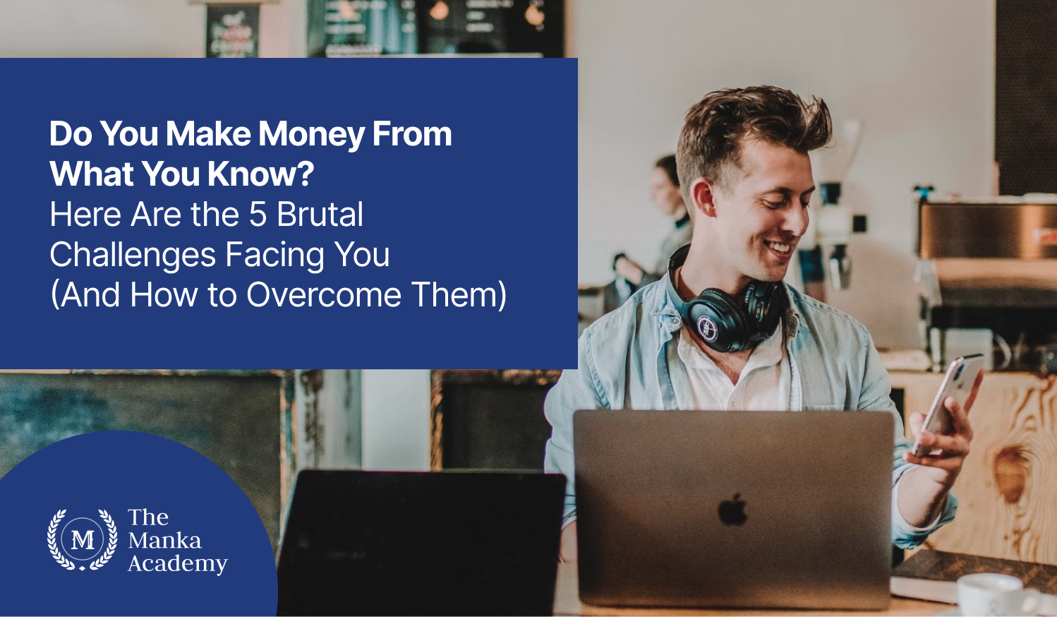 Do You Make Money From What You Know? Here Are the 5 Brutal Challenges Facing You (And How to Overcome Them)